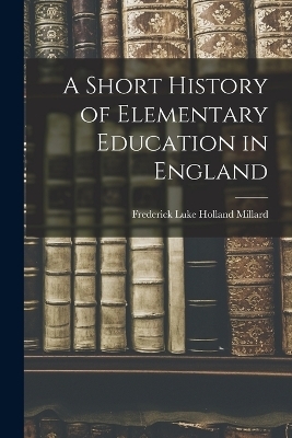 A Short History of Elementary Education in England - Frederick Luke Holland Millard