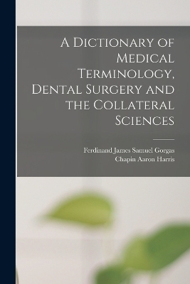A Dictionary of Medical Terminology, Dental Surgery and the Collateral Sciences - Chapin Aaron Harris, Ferdinand James Samuel Gorgas