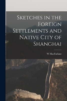 Sketches in the Foreign Settlements and Native City of Shanghai - W MacFarlane