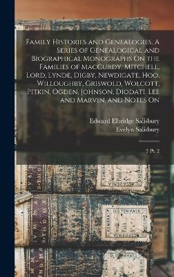 Family Histories and Genealogies. A Series of Genealogical and Biographical Monographs On the Families of MacCurdy, Mitchell, Lord, Lynde, Digby, Newdigate, Hoo, Willoughby, Griswold, Wolcott, Pitkin, Ogden, Johnson, Diodati, Lee and Marvin, and Notes On - Edward Elbridge Salisbury, Evelyn 1823- Salisbury