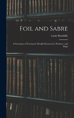 Foil and Sabre; a Grammar of Fencing in Detailed Lessons for Professor and Pupil - Louis Rondelle