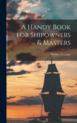 A Handy Book for Shipowners & Masters - Herbert Holman