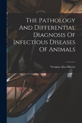 The Pathology And Differential Diagnosis Of Infectious Diseases Of Animals - Veranus Alva Moore