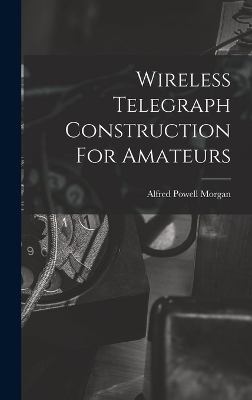 Wireless Telegraph Construction For Amateurs - Alfred Powell Morgan