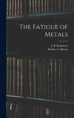 The Fatigue of Metals - Herbert F B 1875 Moore, J B B 1884 Kommers