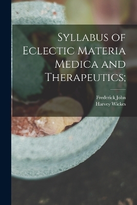 Syllabus of Eclectic Materia Medica and Therapeutics; - Frederick John 1829-1903 Locke, Harvey Wickes 1865-1920 Felter