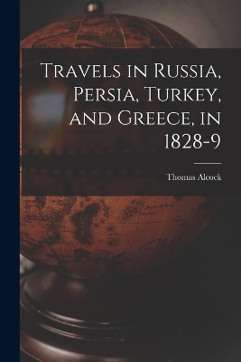 Travels in Russia, Persia, Turkey, and Greece, in 1828-9 - Thomas Alcock