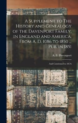 A Supplement to The History and Genealogy of the Davenport Family, in England and America, From A. D. 1086 to 1850 ... Pub. in 1851; and Continued to 1876 - A B B 1817 Davenport