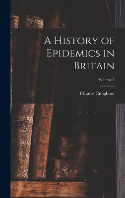 A History of Epidemics in Britain; Volume 2 - Charles Creighton