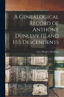 A Genealogical Record of Anthony Dunlevy III and His Descendents - Lucy Dunlevy Keneagy