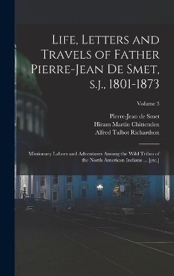 Life, Letters and Travels of Father Pierre-Jean de Smet, s.j., 1801-1873 - Hiram Martin Chittenden, Alfred Talbot Richardson, Pierre-Jean de Smet