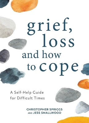 Grief, Loss and How to Cope - Christopher Spriggs, Jess Smallwood