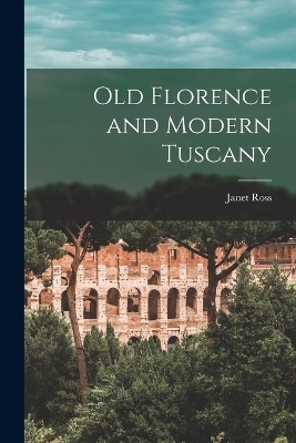 Old Florence and Modern Tuscany - Janet Ross