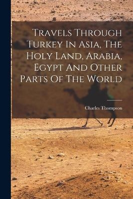 Travels Through Turkey In Asia, The Holy Land, Arabia, Egypt And Other Parts Of The World - Charles Thompson
