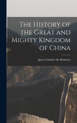 The History of the Great and Mighty Kingdom of China - Juan González de Mendoza