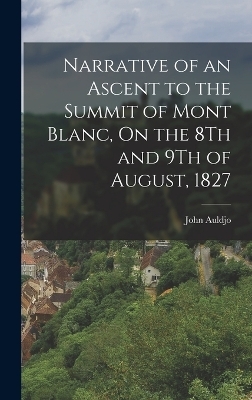 Narrative of an Ascent to the Summit of Mont Blanc, On the 8Th and 9Th of August, 1827 - John Auldjo
