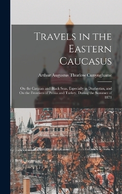 Travels in the Eastern Caucasus - Arthur Augustus Thurlow Cunynghame