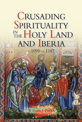 Crusading Spirituality in the Holy Land and Iberia, c.1095-c.1187 -  William J Purkis