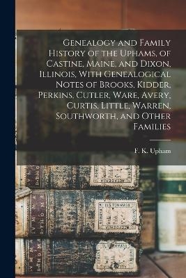 Genealogy and Family History of the Uphams, of Castine, Maine, and Dixon, Illinois, With Genealogical Notes of Brooks, Kidder, Perkins, Cutler, Ware, Avery, Curtis, Little, Warren, Southworth, and Other Families - F K B 1841 Upham