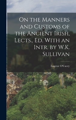 On the Manners and Customs of the Ancient Irish, Lects., Ed. With an Intr. by W.K. Sullivan - Eugene O'Curry