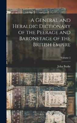 A General and Heraldic Dictionary of the Peerage and Baronetage of the British Empire; Volume 2 - John Burke