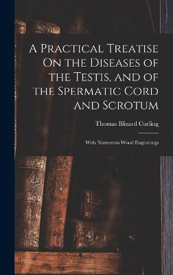 A Practical Treatise On the Diseases of the Testis, and of the Spermatic Cord and Scrotum - Thomas Blizard Curling