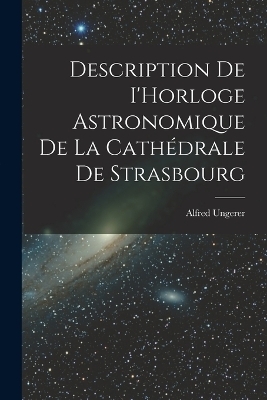 Description de I'Horloge astronomique de la Cathédrale de Strasbourg - Alfred Ungerer