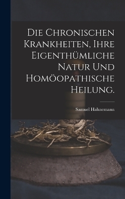 Die chronischen Krankheiten, ihre eigenthümliche Natur und homöopathische Heilung. - Samuel Hahnemann