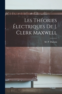 Les Théories Électriques De J. Clerk Maxwell - M P Duhem