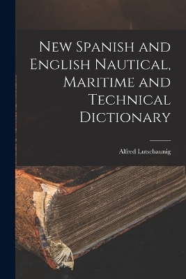 New Spanish and English Nautical, Maritime and Technical Dictionary - Alfred Lutschaunig