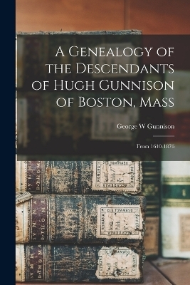 A Genealogy of the Descendants of Hugh Gunnison of Boston, Mass - George W Gunnison