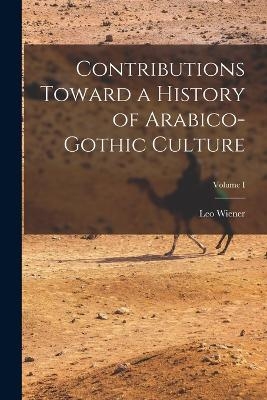 Contributions Toward a History of Arabico-Gothic Culture; Volume I - Leo Wiener