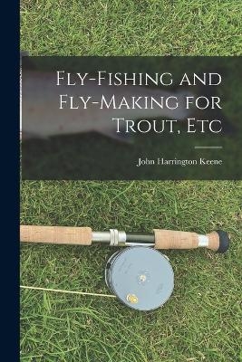 Fly-Fishing and Fly-Making for Trout, Etc - Keene John Harrington