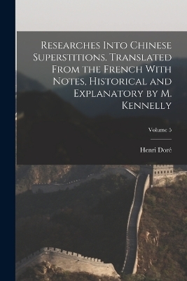 Researches Into Chinese Superstitions. Translated From the French With Notes, Historical and Explanatory by M. Kennelly; Volume 5 - Henri Doré