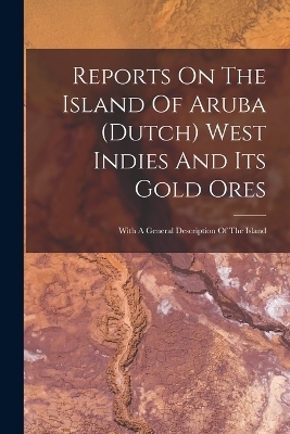 Reports On The Island Of Aruba (dutch) West Indies And Its Gold Ores -  Anonymous