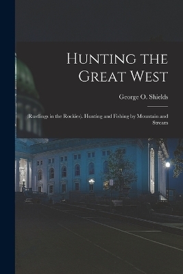 Hunting the Great West - George O Shields