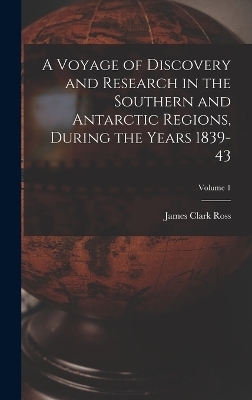 A Voyage of Discovery and Research in the Southern and Antarctic Regions, During the Years 1839-43; Volume 1 - James Clark Ross