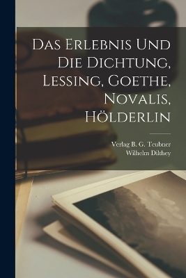 Das Erlebnis und die Dichtung, Lessing, Goethe, Novalis, Hölderlin - Wilhelm Dilthey