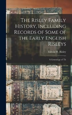 The Risley Family History, Including Records of Some of the Early English Risleys; a Genealogy of Th - Edwin H Risley