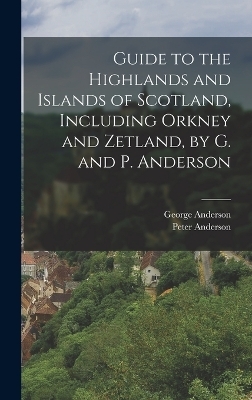 Guide to the Highlands and Islands of Scotland, Including Orkney and Zetland, by G. and P. Anderson - George Anderson, Peter Anderson