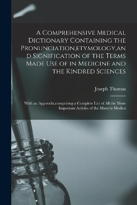 A Comprehensive Medical Dictionary Containing the Pronunciation, etymology, and Signification of the Terms Made Use of in Medicine and the Kindred Sciences - Joseph Thomas