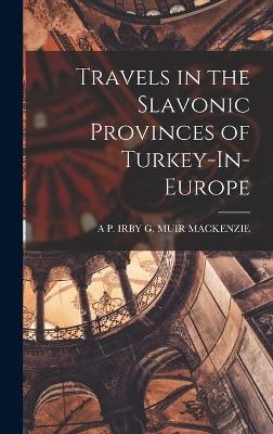 Travels in the Slavonic Provinces of Turkey-In-Europe - A P Irby G Muir MacKenzie