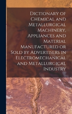 Dictionary of Chemical and Metallurgical Machinery, Appliances and Material Manufactured or Sold by Advertisers in Electromechanical and Metallurgical Industry -  Anonymous