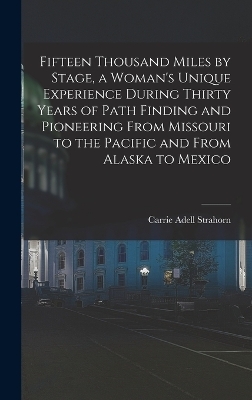 Fifteen Thousand Miles by Stage, a Woman's Unique Experience During Thirty Years of Path Finding and Pioneering From Missouri to the Pacific and From Alaska to Mexico - Carrie Adell Strahorn