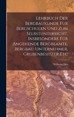 Lehrbuch Der Bergbaukunde Für Bergschulen Und Zum Selbstunterricht, Insbesondere Für Angehende Bergbeamte, Bergbau-Unternehmer, Grubenbesitzer Etc - Wilhelm Leo