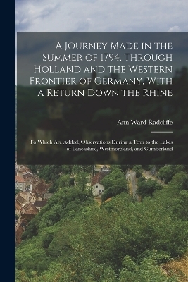A Journey Made in the Summer of 1794, Through Holland and the Western Frontier of Germany, With a Return Down the Rhine - Ann Ward Radcliffe