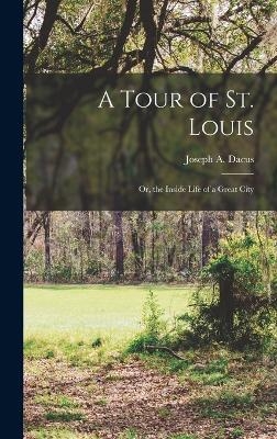 A Tour of St. Louis; Or, the Inside Life of a Great City - Joseph A Dacus