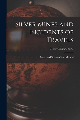 Silver Mines and Incidents of Travels - Henry Swinglehurst