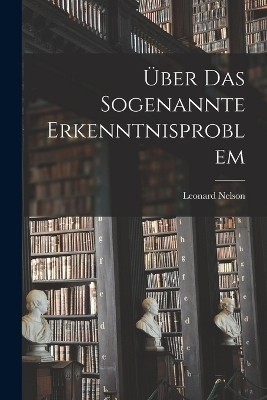 Über Das Sogenannte Erkenntnisproblem - Leonard Nelson