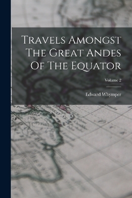 Travels Amongst The Great Andes Of The Equator; Volume 2 - Edward Whymper